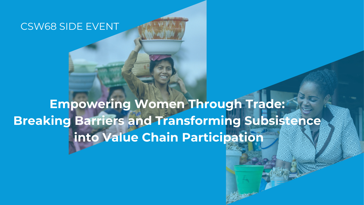 CSW68 side event - Empowering Women Through Trade: Breaking barriers and transforming subsistence into value chain participation.